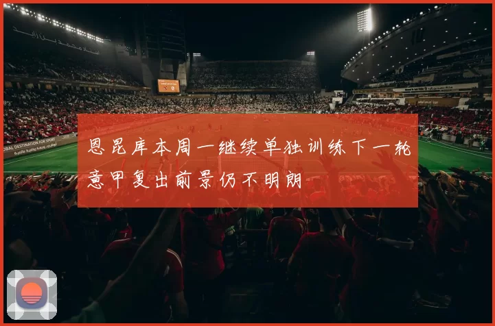 恩昆库本周一继续单独训练下一轮意甲复出前景仍不明朗