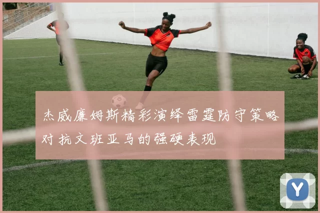 杰威廉姆斯精彩演绎雷霆防守策略对抗文班亚马的强硬表现