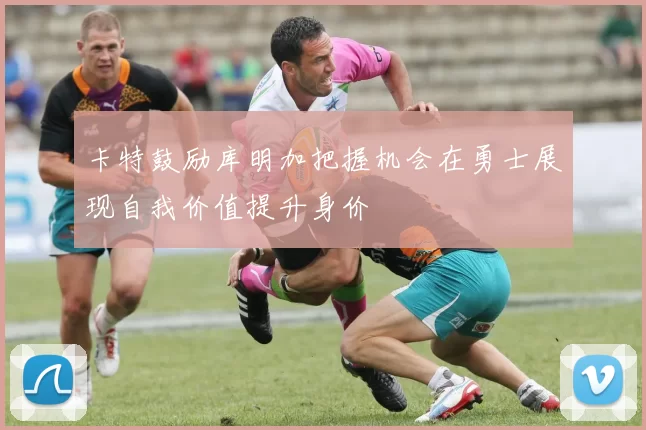 卡特鼓励库明加把握机会在勇士展现自我价值提升身价