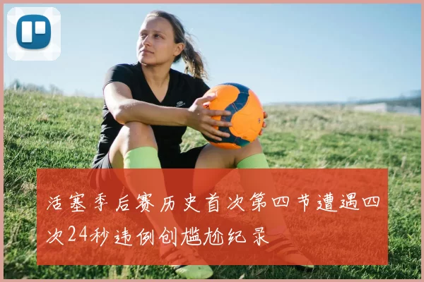 活塞季后赛历史首次第四节遭遇四次24秒违例创尴尬纪录
