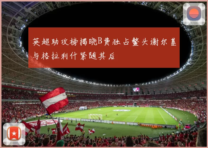 英超助攻榜揭晓B费独占鳌头谢尔基与格拉利什紧随其后