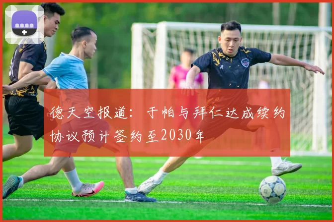 德天空报道：于帕与拜仁达成续约协议预计签约至2030年