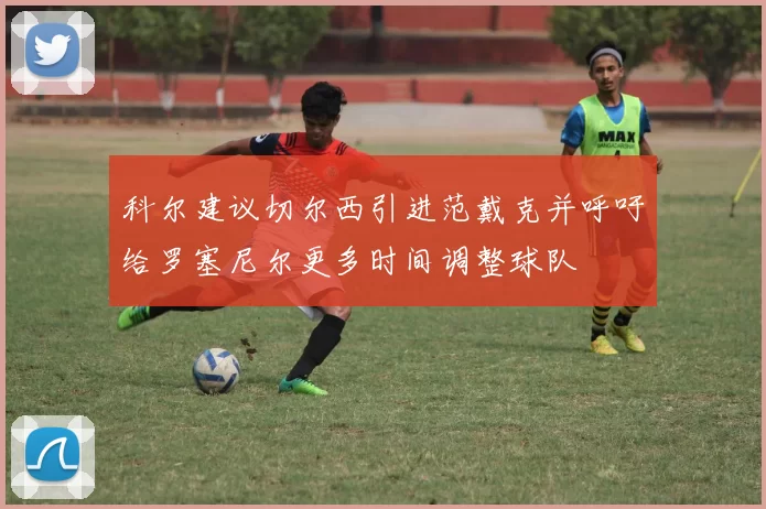 科尔建议切尔西引进范戴克并呼吁给罗塞尼尔更多时间调整球队