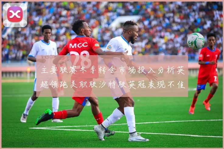 主要联赛冬季转会市场投入分析英超领跑美职联沙特联英冠表现不佳