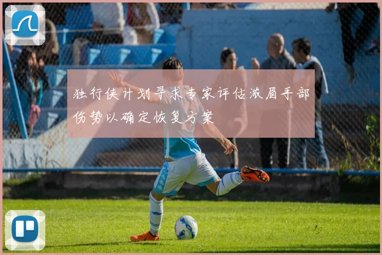 独行侠计划寻求专家评估浓眉手部伤势以确定恢复方案