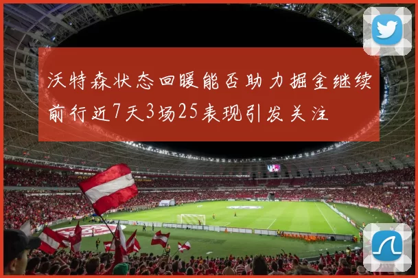 沃特森状态回暖能否助力掘金继续前行近7天3场25表现引发关注