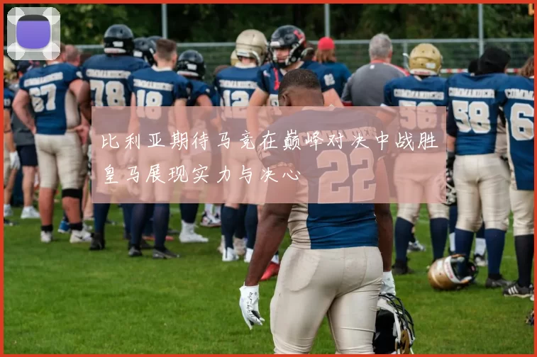 比利亚期待马竞在巅峰对决中战胜皇马展现实力与决心