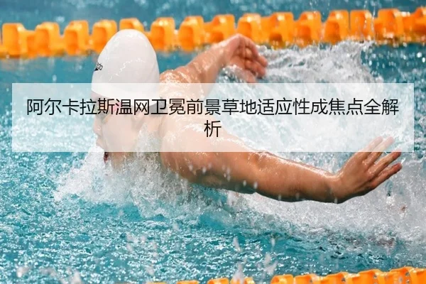 阿尔卡拉斯温网卫冕前景草地适应性成焦点全解析