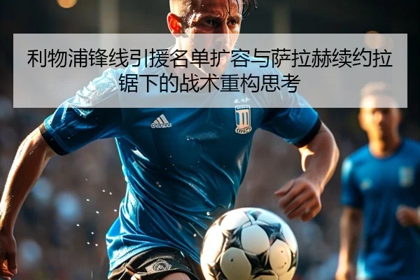 利物浦锋线引援名单扩容与萨拉赫续约拉锯下的战术重构思考